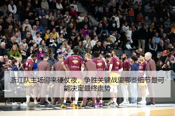 浙江队主场迎来硬仗夜，争胜关键战里哪些细节最可能决定最终走势